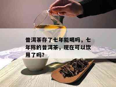 普洱茶存了七年能喝吗，七年陈的普洱茶，现在可以饮用了吗？