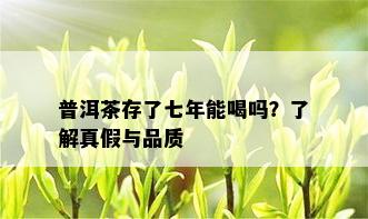 普洱茶存了七年能喝吗？了解真假与品质