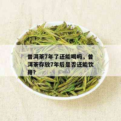 普洱茶7年了还能喝吗，普洱茶存放7年后是否还能饮用？