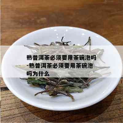 熟普洱茶必须要用茶碗泡吗-熟普洱茶必须要用茶碗泡吗为什么