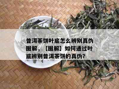 普洱茶饼叶底怎么辨别真伪图解，【图解】如何通过叶底辨别普洱茶饼的真伪？