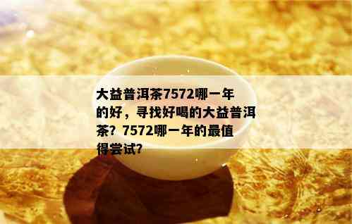 大益普洱茶7572哪一年的好，寻找好喝的大益普洱茶？7572哪一年的最值得尝试？