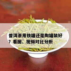 普洱茶用铁罐还是陶罐装好？看图、视频对比分析