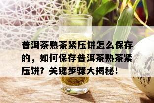 普洱茶熟茶紧压饼怎么保存的，如何保存普洱茶熟茶紧压饼？关键步骤大揭秘！