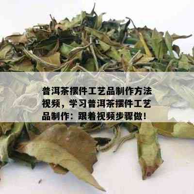 普洱茶摆件工艺品制作方法视频，学习普洱茶摆件工艺品制作：跟着视频步骤做！