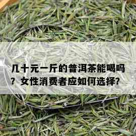 几十元一斤的普洱茶能喝吗？女性消费者应如何选择？