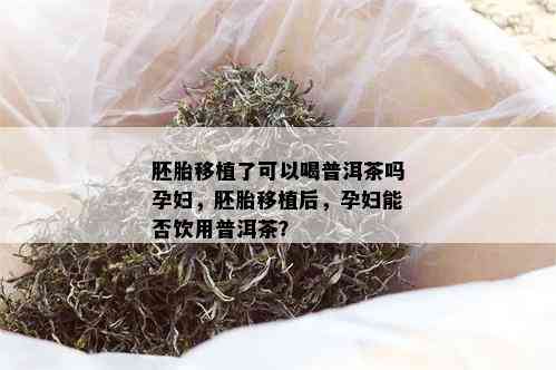 胚胎移植了可以喝普洱茶吗孕妇，胚胎移植后，孕妇能否饮用普洱茶？