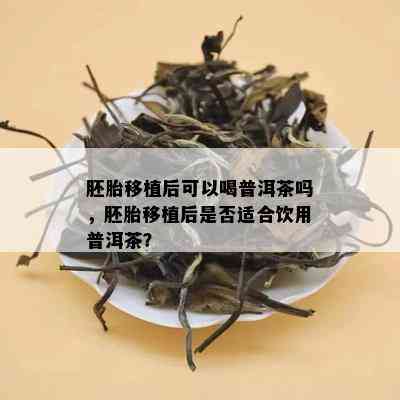 胚胎移植后可以喝普洱茶吗，胚胎移植后是否适合饮用普洱茶？