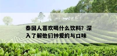 泰国人喜欢喝什么饮料？深入了解他们钟爱的与口味