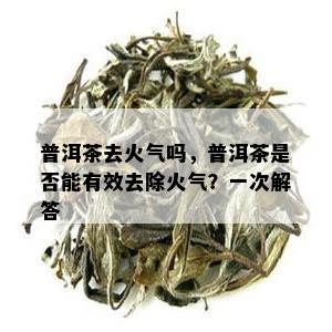 普洱茶去火气吗，普洱茶是否能有效去除火气？一次解答