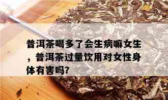 普洱茶喝多了会生病嘛女生，普洱茶过量饮用对女性身体有害吗？