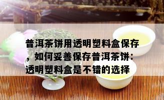 普洱茶饼用透明塑料盒保存，如何妥善保存普洱茶饼：透明塑料盒是不错的选择