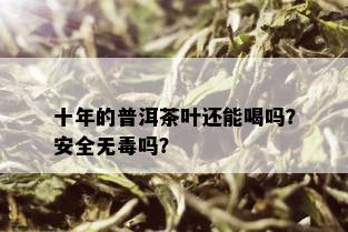 十年的普洱茶叶还能喝吗？安全无吗？