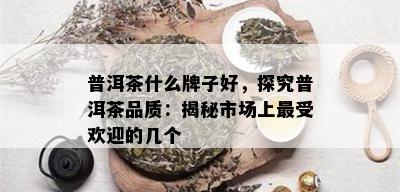 普洱茶什么牌子好，探究普洱茶品质：揭秘市场上更受欢迎的几个