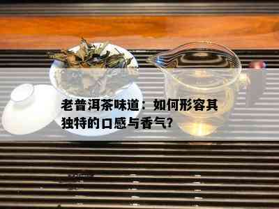 老普洱茶味道：如何形容其独特的口感与香气？