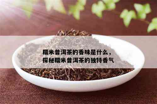 糯米普洱茶的香味是什么，探秘糯米普洱茶的独特香气