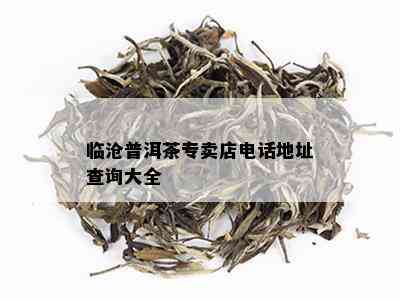 临沧普洱茶专卖店电话地址查询大全