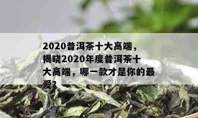 2020普洱茶十大高端，揭晓2020年度普洱茶十大高端，哪一款才是你的更爱？