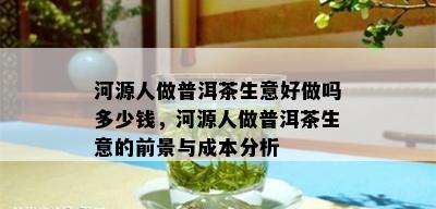 河源人做普洱茶生意好做吗多少钱，河源人做普洱茶生意的前景与成本分析