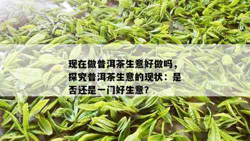 现在做普洱茶生意好做吗，探究普洱茶生意的现状：是否还是一门好生意？