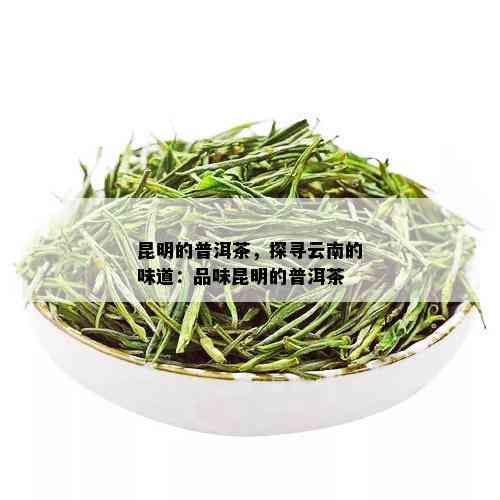 昆明的普洱茶，探寻云南的味道：品味昆明的普洱茶