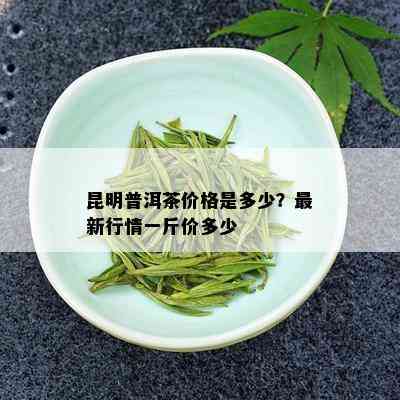 昆明普洱茶价格是多少？最新行情一斤价多少