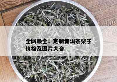 全网最全！定制普洱茶架子价格及图片大合