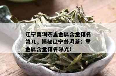 辽宁普洱茶重金属含量排名第几，揭秘辽宁普洱茶：重金属含量排名曝光！