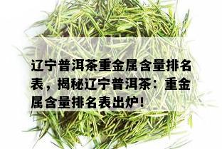 辽宁普洱茶重金属含量排名表，揭秘辽宁普洱茶：重金属含量排名表出炉！