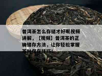 普洱茶怎么存储才好呢视频讲解，【视频】普洱茶的正确储存方法，让你轻松掌握茶叶保存技巧！