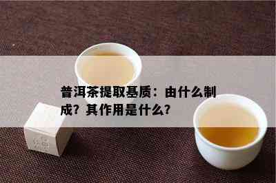 普洱茶提取基质：由什么制成？其作用是什么？