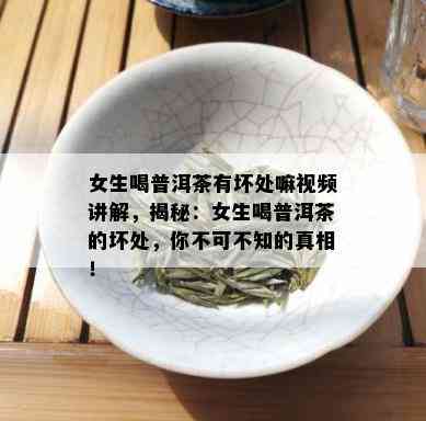 女生喝普洱茶有坏处嘛视频讲解，揭秘：女生喝普洱茶的坏处，你不可不知的真相！