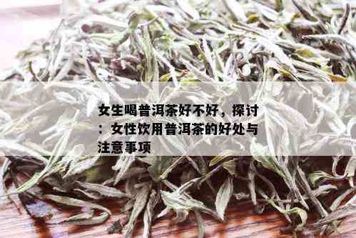 女生喝普洱茶好不好，探讨：女性饮用普洱茶的好处与注意事项