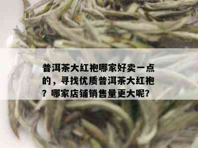 普洱茶大红袍哪家好卖一点的，寻找优质普洱茶大红袍？哪家店铺销售量更大呢？