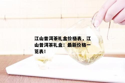 江山普洱茶礼盒价格表，江山普洱茶礼盒：最新价格一览表！