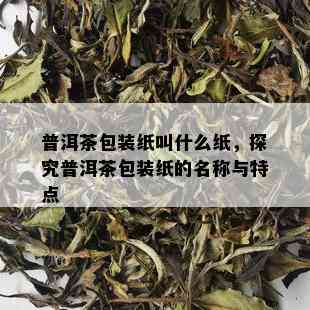 普洱茶包装纸叫什么纸，探究普洱茶包装纸的名称与特点