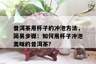 普洱茶用杯子的冲泡方法，简易步骤：如何用杯子冲泡美味的普洱茶？