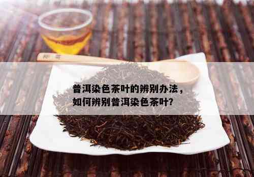 普洱染色茶叶的辨别办法，如何辨别普洱染色茶叶？