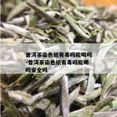 普洱茶染色纸有吗能喝吗-普洱茶染色纸有吗能喝吗安全吗