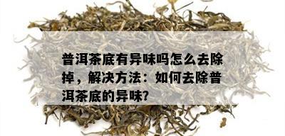 普洱茶底有异味吗怎么去除掉，解决方法：如何去除普洱茶底的异味？