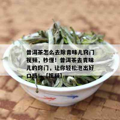 普洱茶怎么去除青味儿窍门视频，秒懂！普洱茶去青味儿的窍门，让你轻松泡出好口感！【视频】