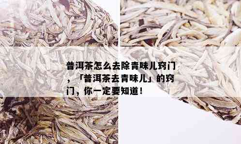 普洱茶怎么去除青味儿窍门，「普洱茶去青味儿」的窍门，你一定要知道！