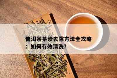 普洱茶茶渍去除方法全攻略：如何有效清洗？