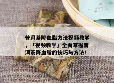 普洱茶降血脂方法视频教学，「视频教学」全面掌握普洱茶降血脂的技巧与方法！