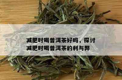 减肥时喝普洱茶好吗，探讨减肥时喝普洱茶的利与弊