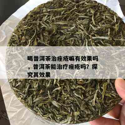 喝普洱茶治痤疮嘛有效果吗，普洱茶能治疗痤疮吗？探究其效果