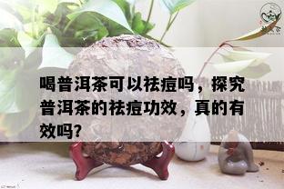 喝普洱茶可以祛痘吗，探究普洱茶的祛痘功效，真的有效吗？