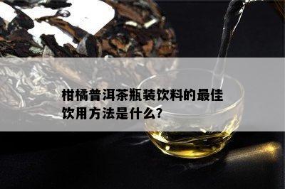 柑橘普洱茶瓶装饮料的更佳饮用方法是什么？