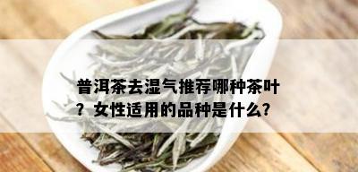 普洱茶去湿气推荐哪种茶叶？女性适用的品种是什么？