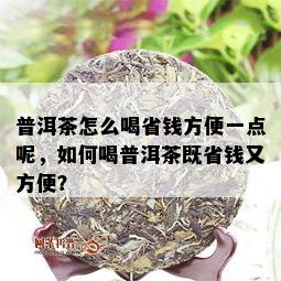 普洱茶怎么喝省钱方便一点呢，如何喝普洱茶既省钱又方便？